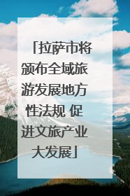 拉萨市将颁布全域旅游发展地方性法规 促进文旅产业大发展