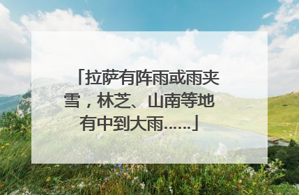 拉萨有阵雨或雨夹雪，林芝、山南等地有中到大雨……