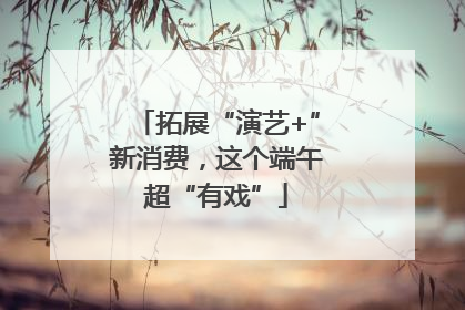 拓展“演艺+”新消费，这个端午超“有戏”