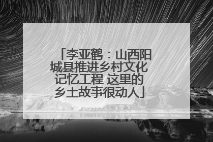 李亚鹤：山西阳城县推进乡村文化记忆工程 这里的乡土故事很动人