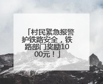 村民紧急报警护铁路安全，铁路部门奖励1000元！