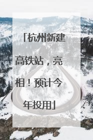 杭州新建高铁站，亮相！预计今年投用