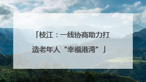 枝江：一线协商助力打造老年人“幸福港湾”
