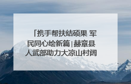 携手帮扶结硕果 军民同心绘新篇∣赫章县人武部助力大凉山村阔步乡村振兴路