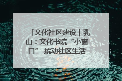 文化社区建设｜乳山：文化书院“小窗口” 撬动社区生活“大幸福”