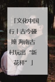 文化中国行丨古今碰撞 海南古村玩出“新花样”