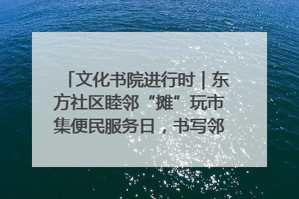 文化书院进行时｜东方社区睦邻“摊”玩市集便民服务日，书写邻里共生新篇章