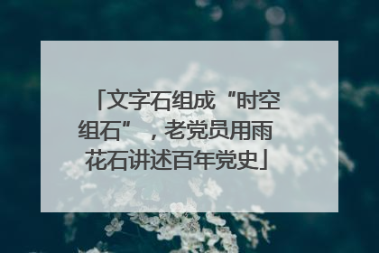 文字石组成“时空组石”，老党员用雨花石讲述百年党史