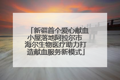 新疆首个爱心献血小屋落地阿拉尔市 海尔生物医疗助力打造献血服务新模式