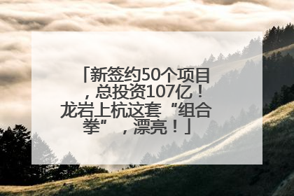 新签约50个项目，总投资107亿！龙岩上杭这套“组合拳”，漂亮！