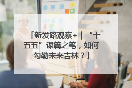 新发路观察+｜“十五五”谋篇之笔，如何勾勒未来吉林？