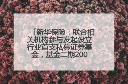 新华保险：联合相关机构参与发起设立行业首支私募证券基金，基金二期200亿元已募集完毕