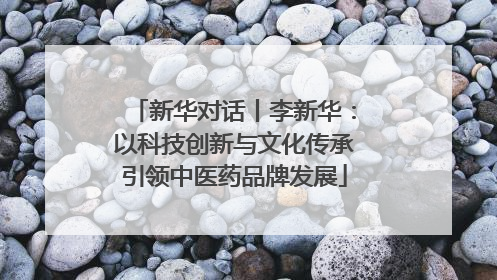 新华对话丨李新华：以科技创新与文化传承引领中医药品牌发展