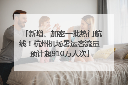 新增、加密一批热门航线！杭州机场暑运客流量预计超910万人次