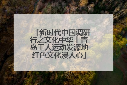 新时代中国调研行之文化中华丨青岛工人运动发源地红色文化浸人心