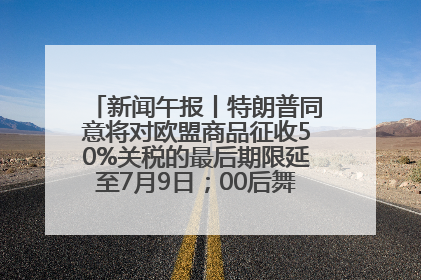 新闻午报丨特朗普同意将对欧盟商品征收50%关税的最后期限延至7月9日；00后舞蹈老师“花式”推介家乡岳阳>>