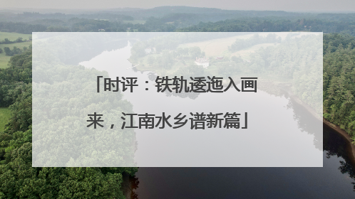 时评：铁轨逶迤入画来，江南水乡谱新篇