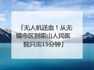 无人机送血！从无锡市区到惠山人民医院只需15分钟