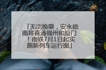 无需换乘，安永德南将直通福州和厦门！南铁7月1日起实施新列车运行图