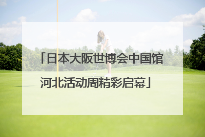 日本大阪世博会中国馆河北活动周精彩启幕