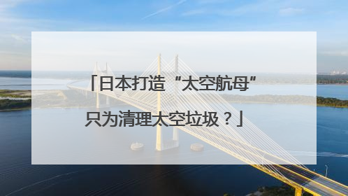 日本打造“太空航母”只为清理太空垃圾？