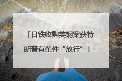 日铁收购美钢案获特朗普有条件“放行”