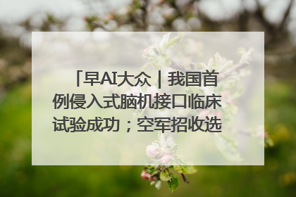 早AI大众｜我国首例侵入式脑机接口临床试验成功；空军招收选拔女飞行学员