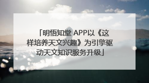 明悟知堂 APP以《这样培养天文兴趣》为引擎驱动天文知识服务升级