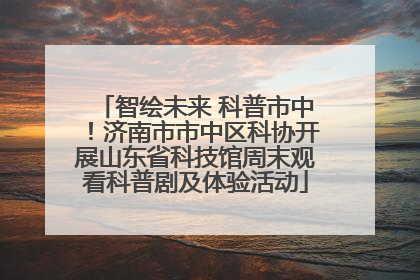 智绘未来 科普市中！济南市市中区科协开展山东省科技馆周末观看科普剧及体验活动