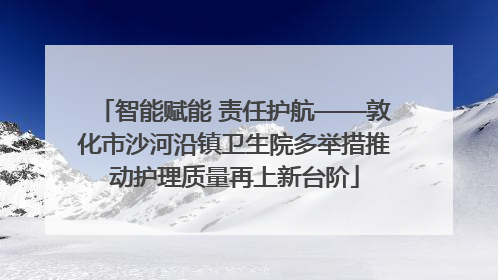 智能赋能 责任护航——敦化市沙河沿镇卫生院多举措推动护理质量再上新台阶