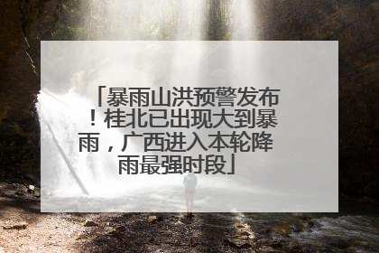 暴雨山洪预警发布！桂北已出现大到暴雨，广西进入本轮降雨最强时段