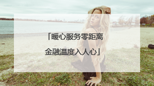 暖心服务零距离 金融温度入人心