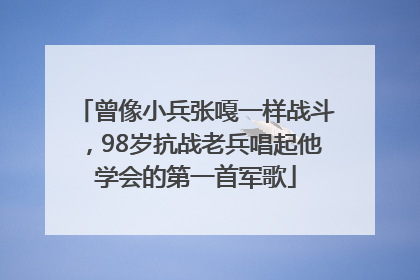 曾像小兵张嘎一样战斗，98岁抗战老兵唱起他学会的第一首军歌