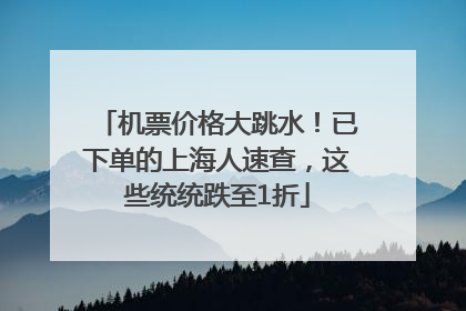 机票价格大跳水！已下单的上海人速查，这些统统跌至1折