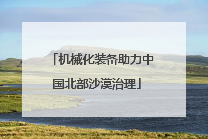 机械化装备助力中国北部沙漠治理