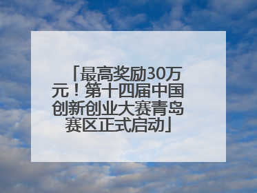 最高奖励30万元！第十四届中国创新创业大赛青岛赛区正式启动