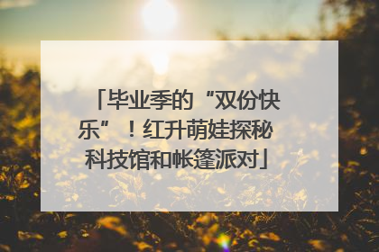 毕业季的“双份快乐”！红升萌娃探秘科技馆和帐篷派对