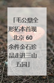 毛公鼎全形拓本首现北京 60余件金石珍品走进三山五园