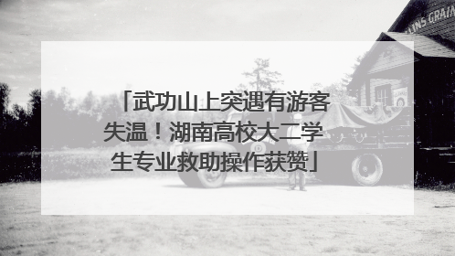 武功山上突遇有游客失温！湖南高校大二学生专业救助操作获赞