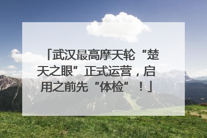 武汉最高摩天轮“楚天之眼”正式运营，启用之前先“体检”！