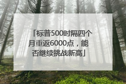 标普500时隔四个月重返6000点，能否继续挑战新高