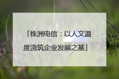 株洲电信：以人文温度浇筑企业发展之基