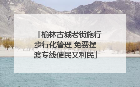 榆林古城老街施行步行化管理 免费摆渡专线便民又利民