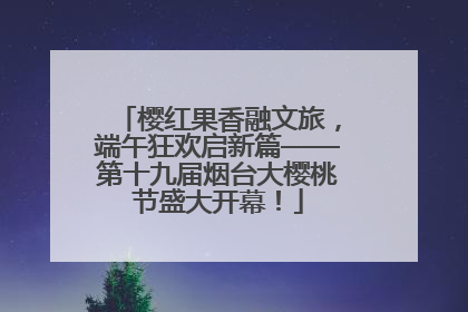 樱红果香融文旅，端午狂欢启新篇——第十九届烟台大樱桃节盛大开幕！
