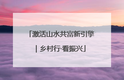 激活山水共富新引擎｜乡村行·看振兴