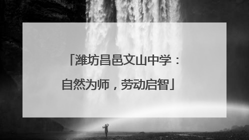 潍坊昌邑文山中学：自然为师，劳动启智