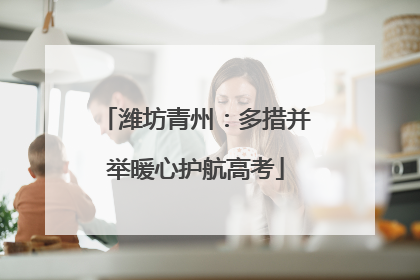 潍坊青州：多措并举暖心护航高考