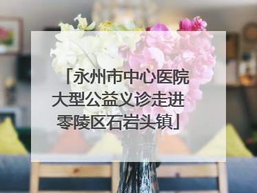 永州市中心医院大型公益义诊走进零陵区石岩头镇