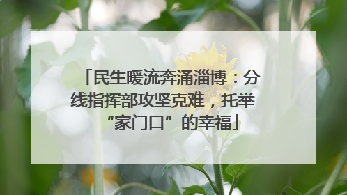 民生暖流奔涌淄博：分线指挥部攻坚克难，托举“家门口”的幸福