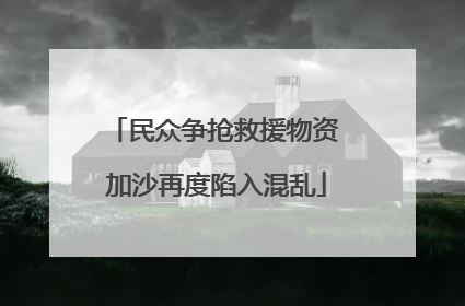 民众争抢救援物资 加沙再度陷入混乱